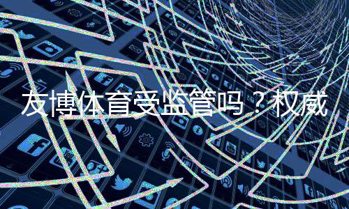 友博体育受监管吗?权威监管信息、合法资质与用户安全性全解析