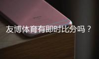 友博体育有即时比分吗？实时比分功能详解与查看方法