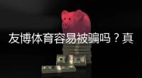 友博体育容易被骗吗？真实评测、投诉案例与防骗指南