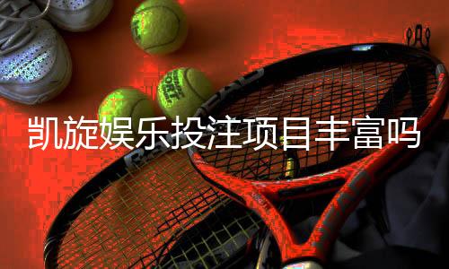 凯旋娱乐投注项目丰富吗？深度解析其多元游戏选择与特色玩法