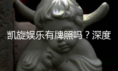 凯旋娱乐有牌照吗？深度解析其正规性与牌照详情