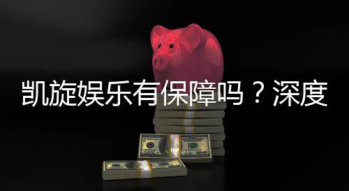 凯旋娱乐有保障吗？深度解析其安全性与玩家真实体验