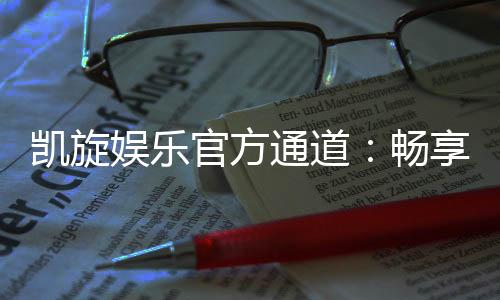 凯旋娱乐官方通道:畅享顶级游戏体验与安全投注平台