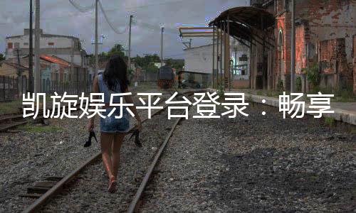 凯旋娱乐平台登录:畅享顶级棋牌电游的豪华体验