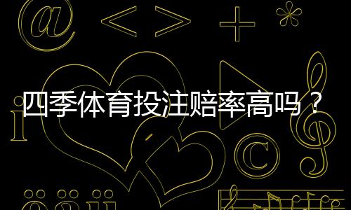 四季体育投注赔率高吗？真实评测、优势劣势与投注技巧