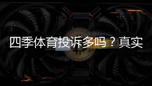 四季体育投诉多吗?真实投诉案例、原因分析与用户维权攻略