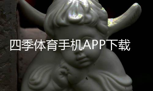 四季体育手机APP下载与安装：新手必看安卓iOS快速上手教程