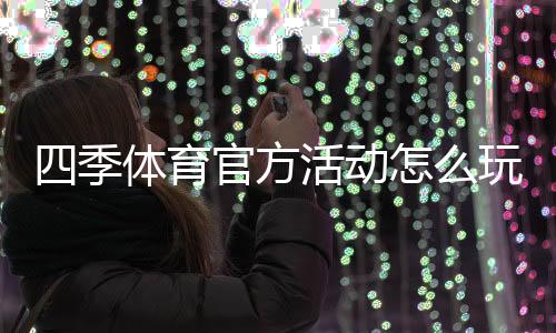 四季体育官方活动怎么玩？最新福利、参与规则与领取攻略