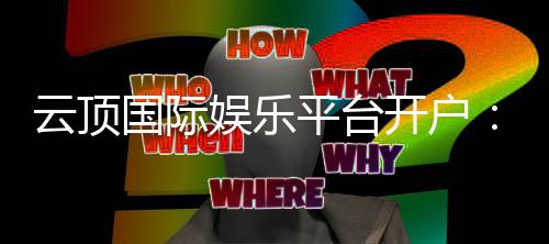 云顶国际娱乐平台开户：轻松注册畅享顶级电子游艺体验