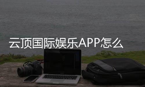 云顶国际娱乐APP怎么样?资深玩家亲测体验与实用攻略分享