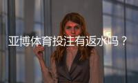 亚博体育投注有返水吗？新手必看返水规则、比例与领取攻略