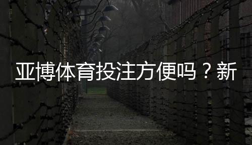亚博体育投注方便吗？新手注册、充值、投注与提现全流程实测与操作指南