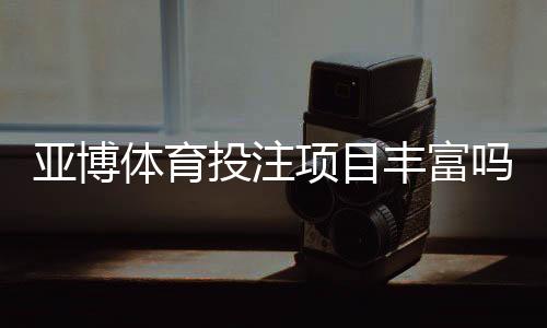 亚博体育投注项目丰富吗？热门玩法、项目分类与新手必看指南