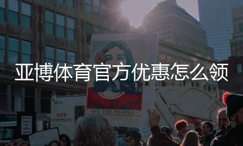 亚博体育官方优惠怎么领取?最新活动、注册礼与优惠码使用全攻略