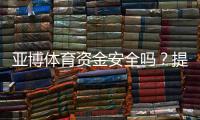 亚博体育资金安全吗？提现安全、监管资质与真实用户评价全解析
