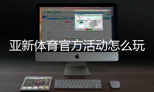 亚新体育官方活动怎么玩?新手福利、参与规则与领取攻略