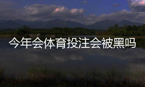 今年会体育投注会被黑吗?全面解答与风险防范攻略