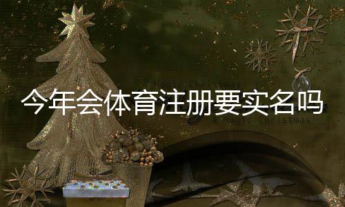 今年会体育注册要实名吗？实名认证流程、注意事项与常见问题一文看懂