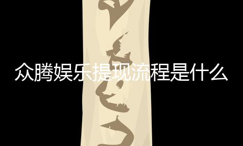 众腾娱乐提现流程是什么？详细步骤与注意事项解析