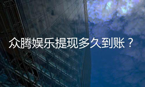 众腾娱乐提现多久到账？到账时间及流程全解析