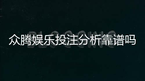 众腾娱乐投注分析靠谱吗?资深玩家实测体验分享