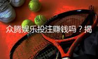 众腾娱乐投注赚钱吗？揭秘平台玩法与真实盈利技巧