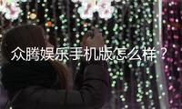 众腾娱乐手机版怎么样？资深玩家带你全面评测体验