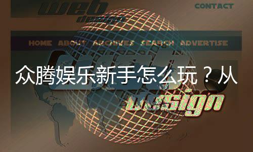 众腾娱乐新手怎么玩？从注册到实战的完整入门指南