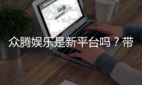众腾娱乐是新平台吗？带你了解这个新兴娱乐平台的特色与优势