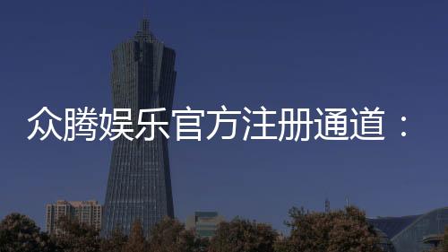 众腾娱乐官方注册通道：轻松开启你的高端游戏之旅