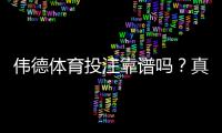 伟德体育投注靠谱吗？真实评测、口碑与安全性全面解析