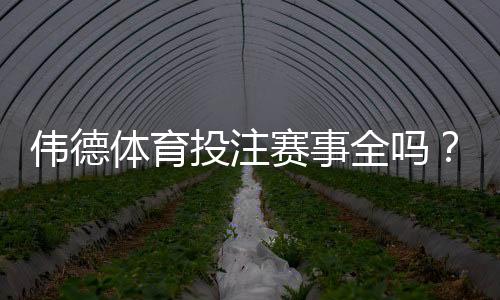 伟德体育投注赛事全吗？赛事覆盖、赔率与投注玩法全面解析
