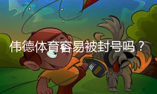 伟德体育容易被封号吗？封号机制、常见原因与合规应对指南