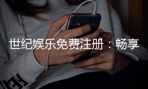 世纪娱乐免费注册：畅享豪华礼包与顶级游戏体验