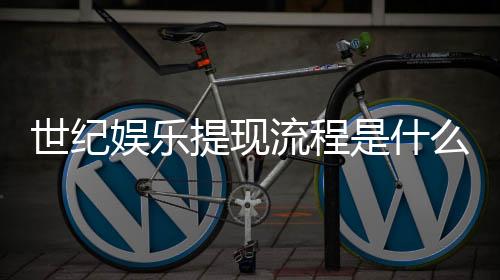 世纪娱乐提现流程是什么?详细步骤与到账时间解析