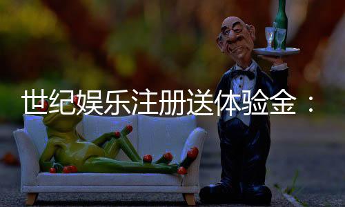 世纪娱乐注册送体验金：新用户专享福利与游戏攻略指南
