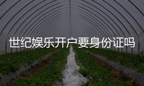 世纪娱乐开户要身份证吗?详解实名认证流程与注意事项