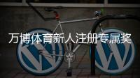 万博体育新人注册专属奖励怎么玩？领取步骤、规则与常见问题详解