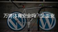万博体育安全吗？全面安全评测、用户口碑与防骗攻略