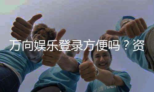 万向娱乐登录方便吗?资深玩家分享快速登录技巧与体验