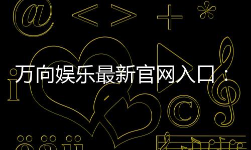 万向娱乐最新官网入口:畅享顶级棋牌电游的尊贵体验