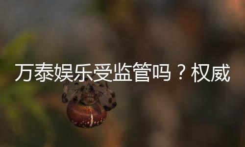 万泰娱乐受监管吗?权威解析其监管资质与玩家保障