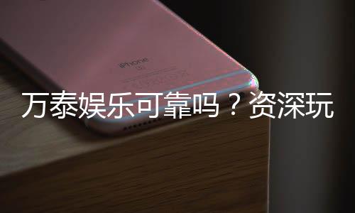 万泰娱乐可靠吗？资深玩家亲测其安全性与体验分享