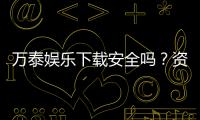 万泰娱乐下载安全吗？资深玩家实测下载流程与安全保障解析
