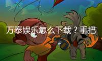 万泰娱乐怎么下载？手把手教你快速安装畅玩