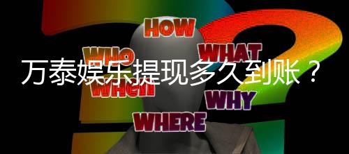 万泰娱乐提现多久到账？快速到账技巧与注意事项分享