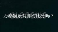万泰娱乐有即时比分吗？全面解析比分功能与投注技巧