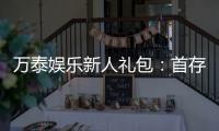 万泰娱乐新人礼包：首存豪礼与高返水等你拿