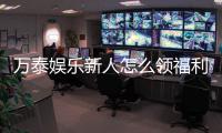 万泰娱乐新人怎么领福利？手把手教你获取丰厚奖励