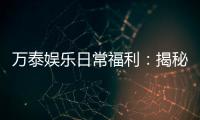万泰娱乐日常福利：揭秘会员专享的惊喜礼遇与优惠活动